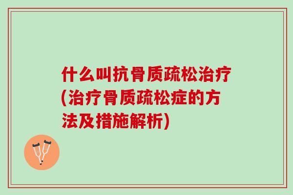 什么叫抗骨质疏松治疗(治疗骨质疏松症的方法及措施解析)