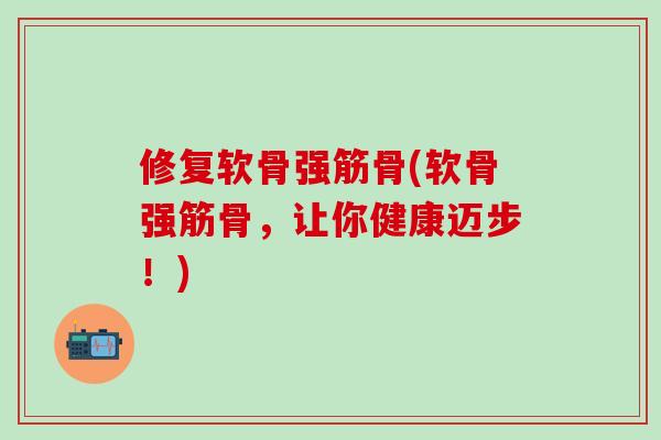 修复软骨强筋骨(软骨强筋骨，让你健康迈步！)