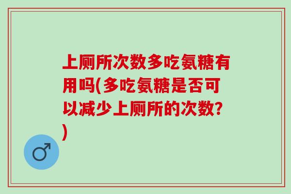 上厕所次数多吃氨糖有用吗(多吃氨糖是否可以减少上厕所的次数？)