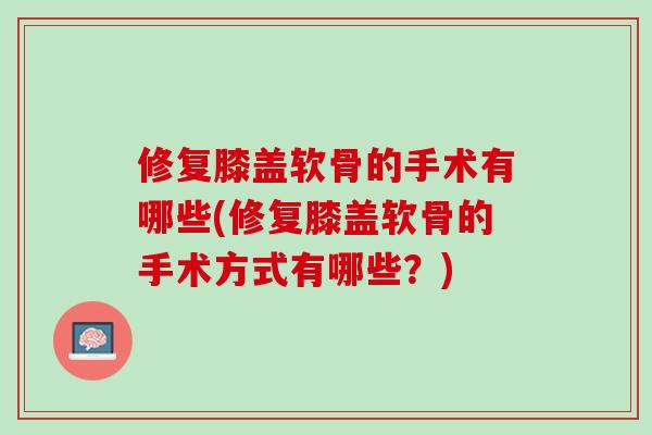 修复膝盖软骨的手术有哪些(修复膝盖软骨的手术方式有哪些？)
