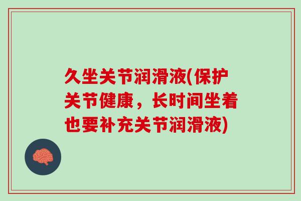 久坐关节润滑液(保护关节健康，长时间坐着也要补充关节润滑液)