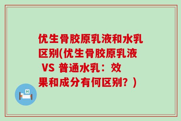 优生骨胶原乳液和水乳区别(优生骨胶原乳液 VS 普通水乳：效果和成分有何区别？)