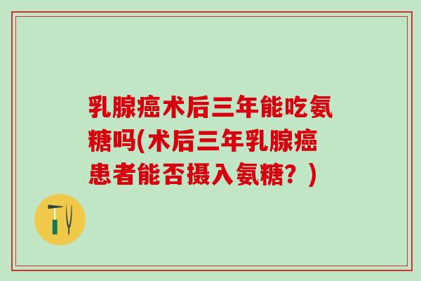 乳腺癌术后三年能吃氨糖吗(术后三年乳腺癌患者能否摄入氨糖？)