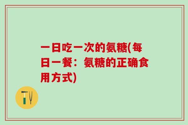 一日吃一次的氨糖(每日一餐：氨糖的正确食用方式)