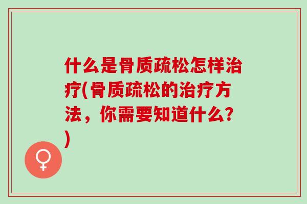 什么是骨质疏松怎样治疗(骨质疏松的治疗方法，你需要知道什么？)