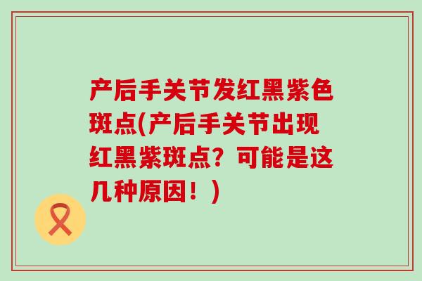 产后手关节发红黑紫色斑点(产后手关节出现红黑紫斑点？可能是这几种原因！)