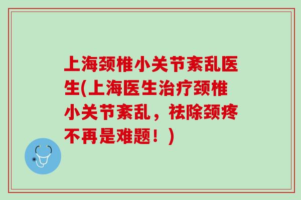 上海颈椎小关节紊乱医生(上海医生治疗颈椎小关节紊乱，祛除颈疼不再是难题！)