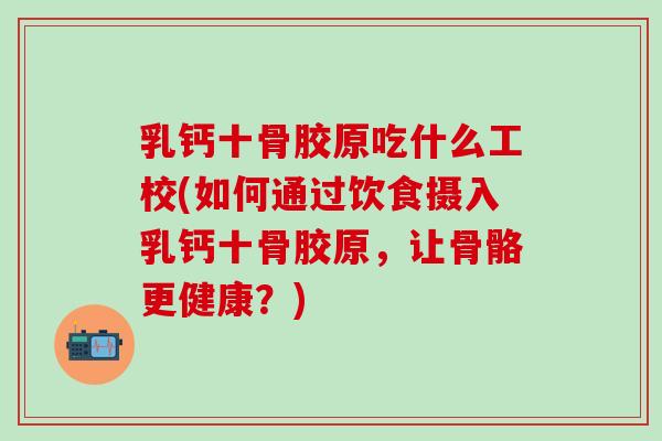 乳钙十骨胶原吃什么工校(如何通过饮食摄入乳钙十骨胶原，让骨骼更健康？)