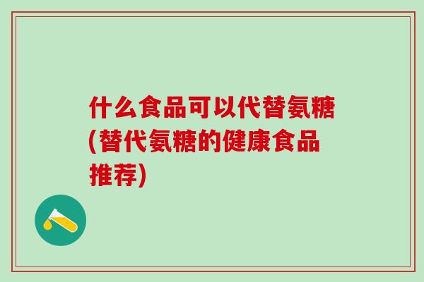什么食品可以代替氨糖(替代氨糖的健康食品推荐)
