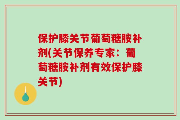 保护膝关节葡萄糖胺补剂(关节保养专家：葡萄糖胺补剂有效保护膝关节)