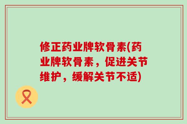 修正药业牌软骨素(药业牌软骨素，促进关节维护，缓解关节不适)