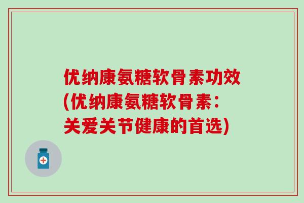 优纳康氨糖软骨素功效(优纳康氨糖软骨素：关爱关节健康的首选)