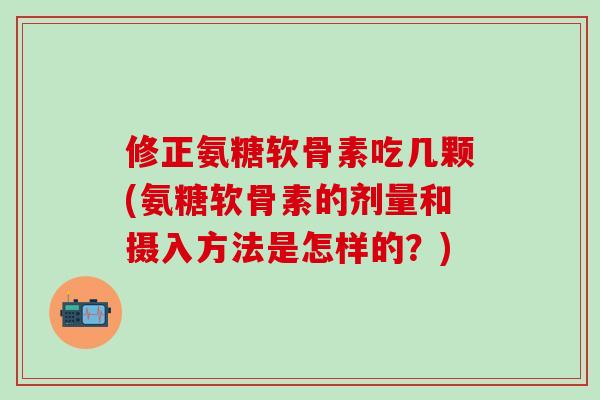 修正氨糖软骨素吃几颗(氨糖软骨素的剂量和摄入方法是怎样的？)