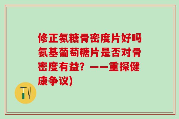 修正氨糖骨密度片好吗氨基葡萄糖片是否对骨密度有益？——重探健康争议)
