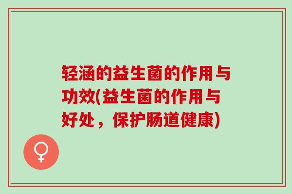 轻涵的益生菌的作用与功效(益生菌的作用与好处，保护肠道健康)