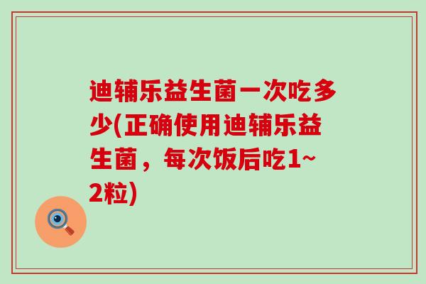迪辅乐益生菌一次吃多少(正确使用迪辅乐益生菌，每次饭后吃1~2粒)