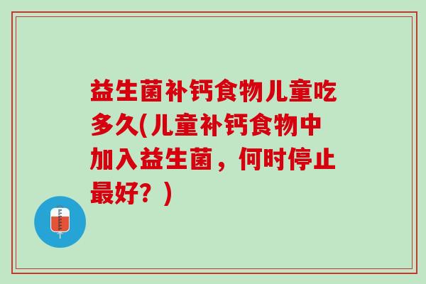 益生菌补钙食物儿童吃多久(儿童补钙食物中加入益生菌，何时停止最好？)