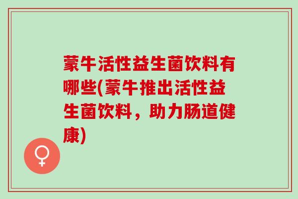 蒙牛活性益生菌饮料有哪些(蒙牛推出活性益生菌饮料，助力肠道健康)
