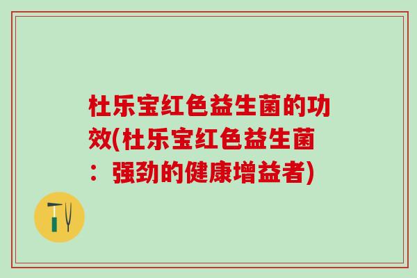 杜乐宝红色益生菌的功效(杜乐宝红色益生菌：强劲的健康增益者)