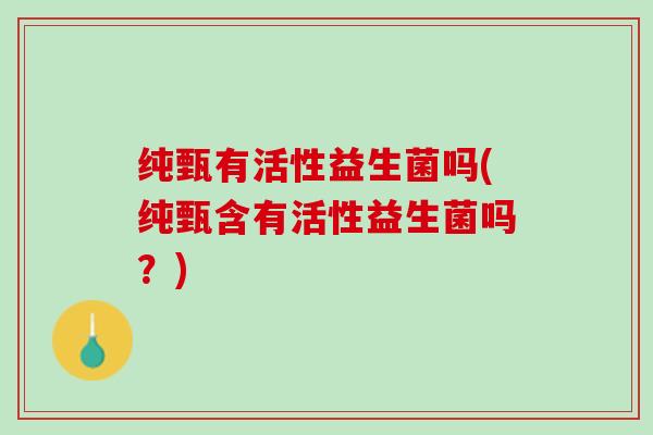 纯甄有活性益生菌吗(纯甄含有活性益生菌吗？)