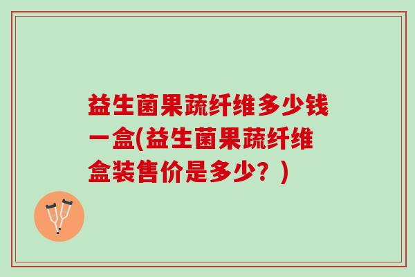 益生菌果蔬纤维多少钱一盒(益生菌果蔬纤维盒装售价是多少？)
