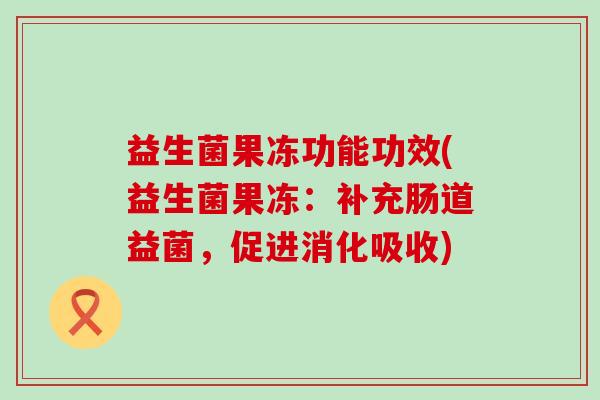 益生菌果冻功能功效(益生菌果冻：补充肠道益菌，促进消化吸收)