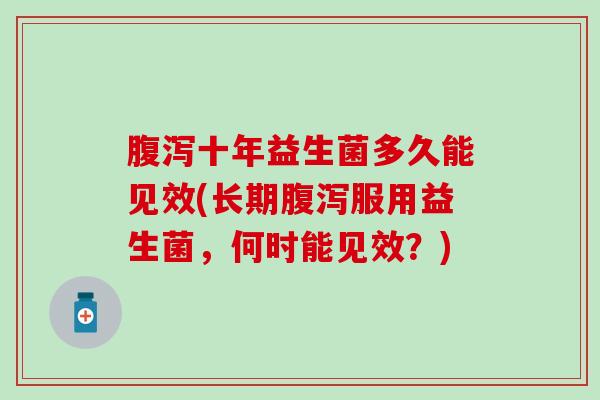 腹泻十年益生菌多久能见效(长期腹泻服用益生菌，何时能见效？)