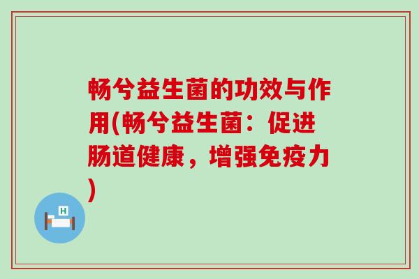 畅兮益生菌的功效与作用(畅兮益生菌：促进肠道健康，增强免疫力)