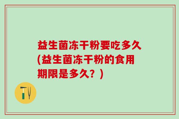 益生菌冻干粉要吃多久(益生菌冻干粉的食用期限是多久？)