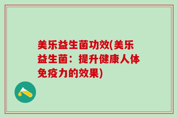 美乐益生菌功效(美乐益生菌：提升健康人体免疫力的效果)