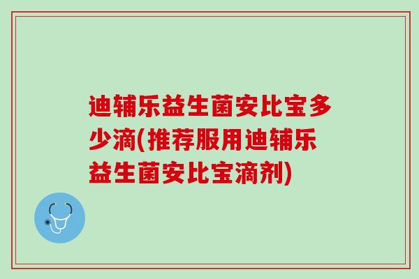 迪辅乐益生菌安比宝多少滴(推荐服用迪辅乐益生菌安比宝滴剂)
