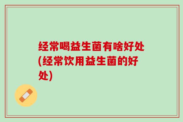 经常喝益生菌有啥好处(经常饮用益生菌的好处)