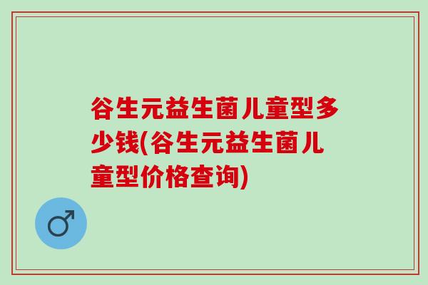 谷生元益生菌儿童型多少钱(谷生元益生菌儿童型价格查询)