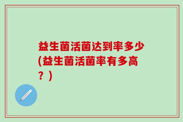 益生菌活菌达到率多少(益生菌活菌率有多高？)