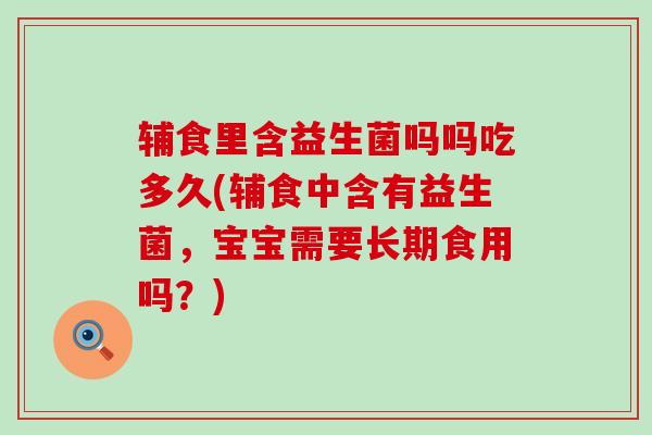 辅食里含益生菌吗吗吃多久(辅食中含有益生菌，宝宝需要长期食用吗？)
