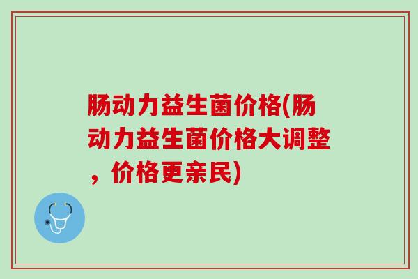 肠动力益生菌价格(肠动力益生菌价格大调整，价格更亲民)