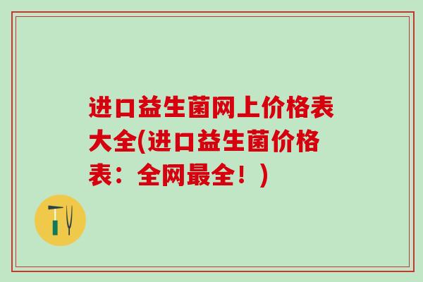 进口益生菌网上价格表大全(进口益生菌价格表：全网最全！)