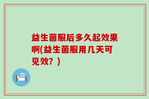 益生菌服后多久起效果啊(益生菌服用几天可见效？)