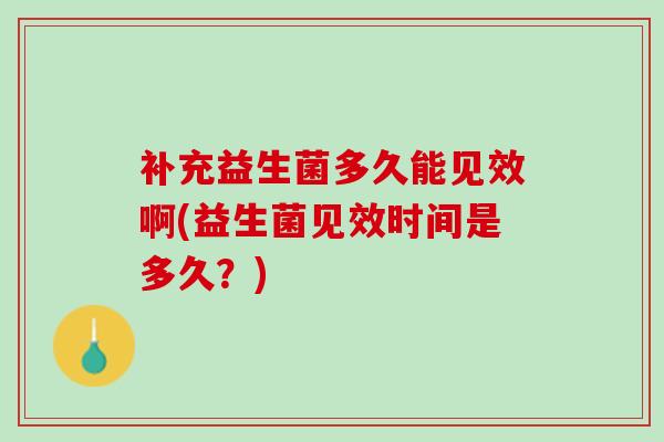 补充益生菌多久能见效啊(益生菌见效时间是多久？)