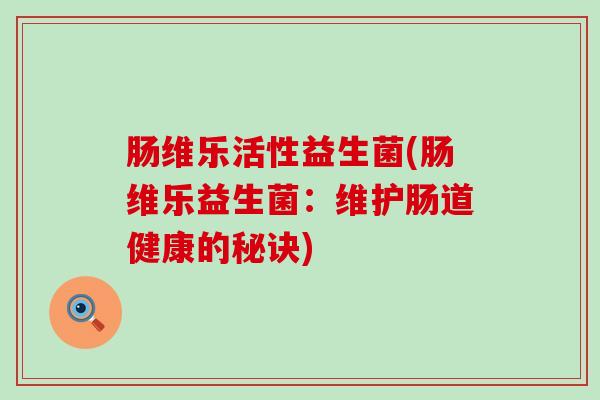 肠维乐活性益生菌(肠维乐益生菌：维护肠道健康的秘诀)