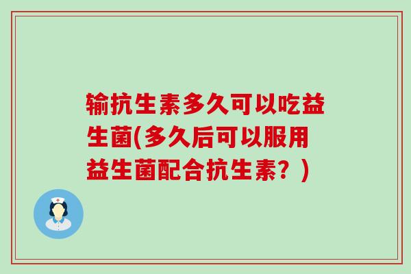 输抗生素多久可以吃益生菌(多久后可以服用益生菌配合抗生素？)