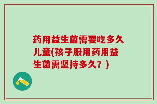 药用益生菌需要吃多久儿童(孩子服用药用益生菌需坚持多久？)