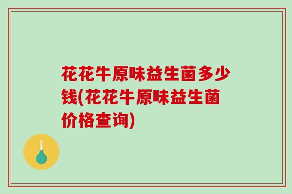 花花牛原味益生菌多少钱(花花牛原味益生菌价格查询)