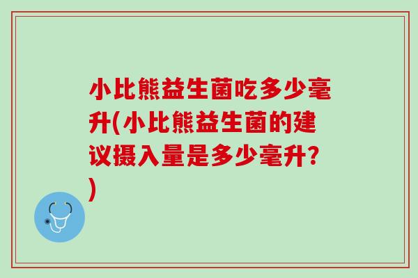 小比熊益生菌吃多少毫升(小比熊益生菌的建议摄入量是多少毫升？)