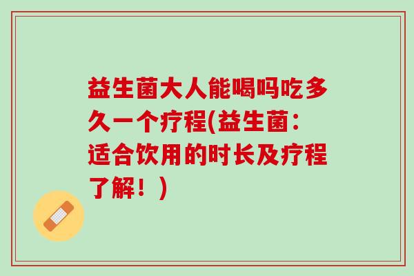 益生菌大人能喝吗吃多久一个疗程(益生菌：适合饮用的时长及疗程了解！)