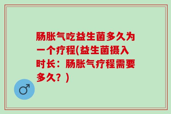 肠胀气吃益生菌多久为一个疗程(益生菌摄入时长：肠胀气疗程需要多久？)