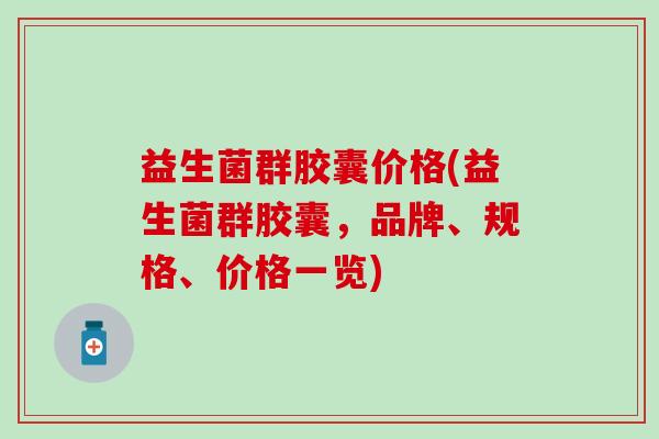 益生菌群胶囊价格(益生菌群胶囊，品牌、规格、价格一览)
