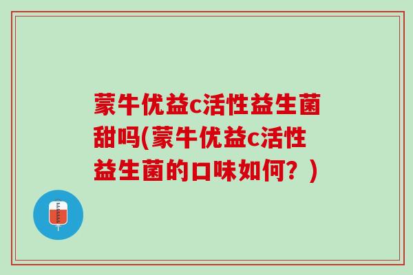 蒙牛优益c活性益生菌甜吗(蒙牛优益c活性益生菌的口味如何？)