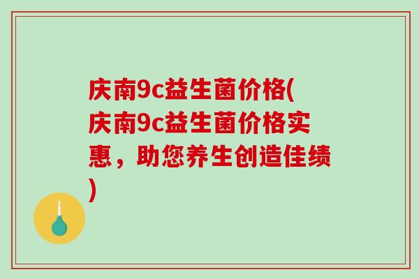 庆南9c益生菌价格(庆南9c益生菌价格实惠，助您养生创造佳绩)