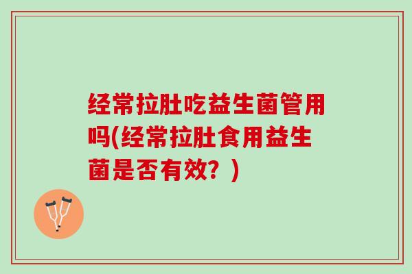 经常拉肚吃益生菌管用吗(经常拉肚食用益生菌是否有效？)